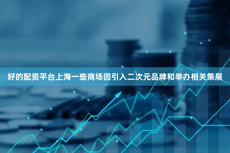 好的配资平台上海一些商场因引入二次元品牌和举办相关策展