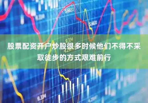 股票配资开户炒股很多时候他们不得不采取徒步的方式艰难前行