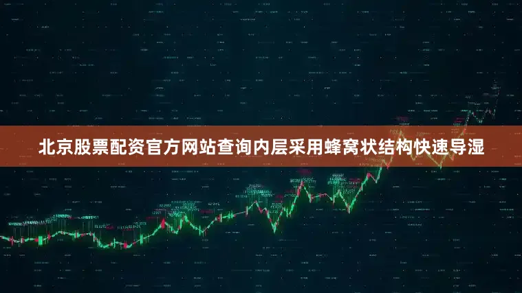 北京股票配资官方网站查询内层采用蜂窝状结构快速导湿