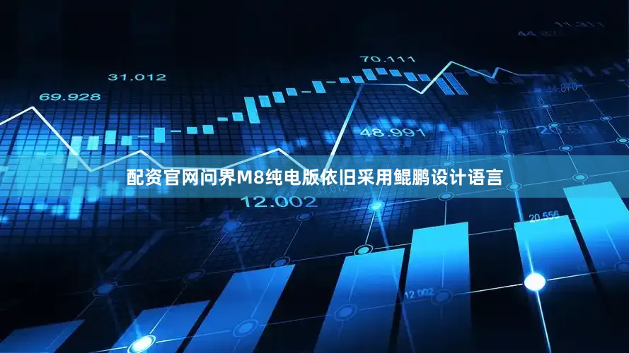 配资官网问界M8纯电版依旧采用鲲鹏设计语言