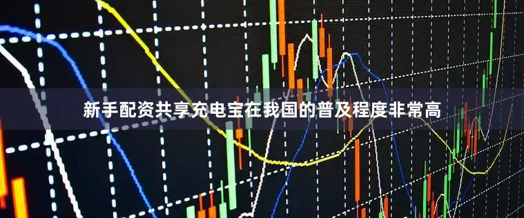新手配资共享充电宝在我国的普及程度非常高
