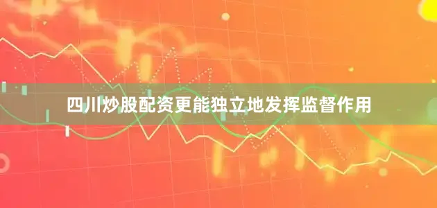 四川炒股配资更能独立地发挥监督作用