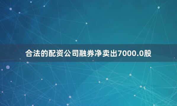 合法的配资公司融券净卖出7000.0股
