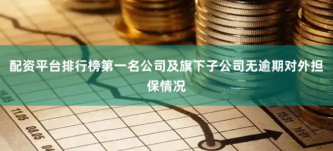 配资平台排行榜第一名公司及旗下子公司无逾期对外担保情况