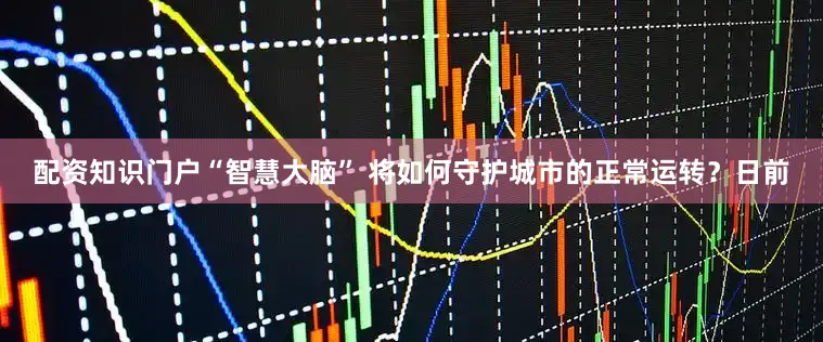 配资知识门户“智慧大脑” 将如何守护城市的正常运转？日前