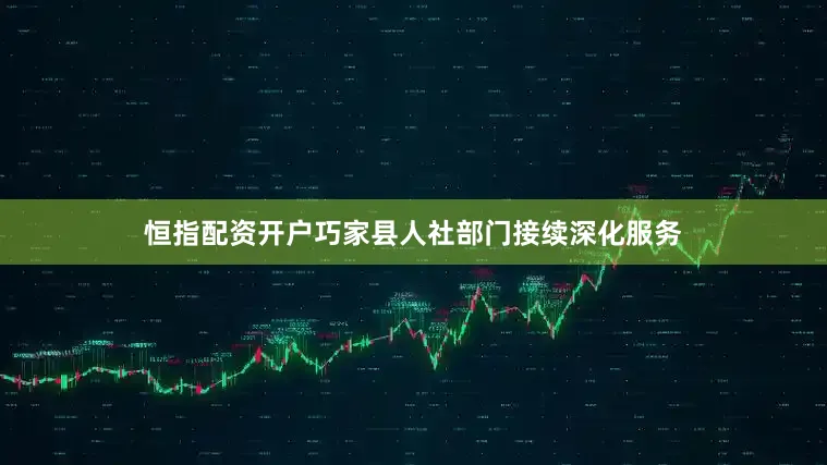 恒指配资开户巧家县人社部门接续深化服务