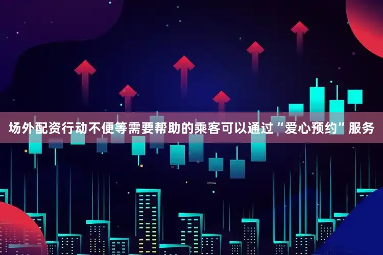 场外配资行动不便等需要帮助的乘客可以通过“爱心预约”服务