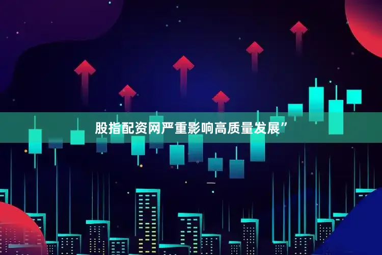 股指配资网严重影响高质量发展”