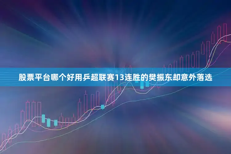 股票平台哪个好用乒超联赛13连胜的樊振东却意外落选