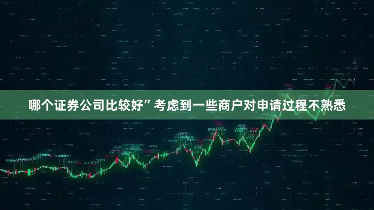 哪个证券公司比较好”考虑到一些商户对申请过程不熟悉