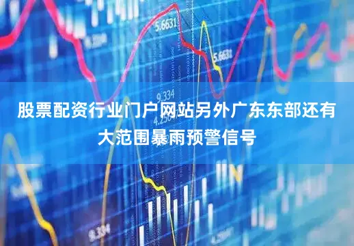 股票配资行业门户网站另外广东东部还有大范围暴雨预警信号