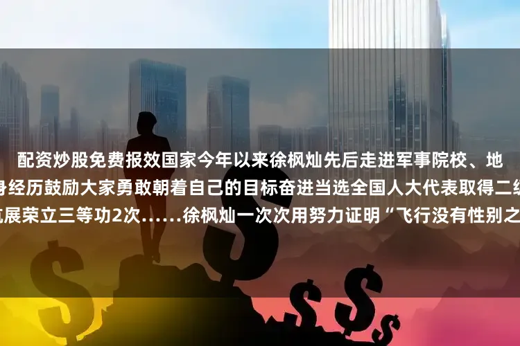 配资炒股免费报效国家今年以来徐枫灿先后走进军事院校、地方高校开展交流用自己的亲身经历鼓励大家勇敢朝着自己的目标奋进当选全国人大代表取得二级机长资质两次参加中国航展荣立三等功2次……徐枫灿一次次用努力证明“飞行没有性别之分只有合格与否我们和男飞行员学的一样从来不是花瓶”为徐枫灿点赞来源：南陆清风