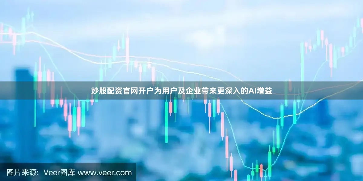 炒股配资官网开户为用户及企业带来更深入的AI增益