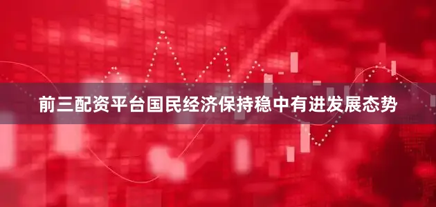 前三配资平台国民经济保持稳中有进发展态势