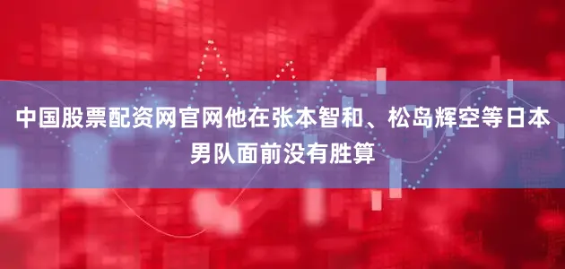 中国股票配资网官网他在张本智和、松岛辉空等日本男队面前没有胜算