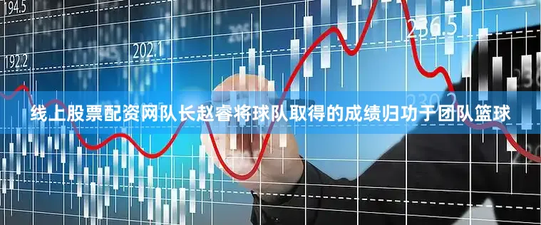 线上股票配资网队长赵睿将球队取得的成绩归功于团队篮球