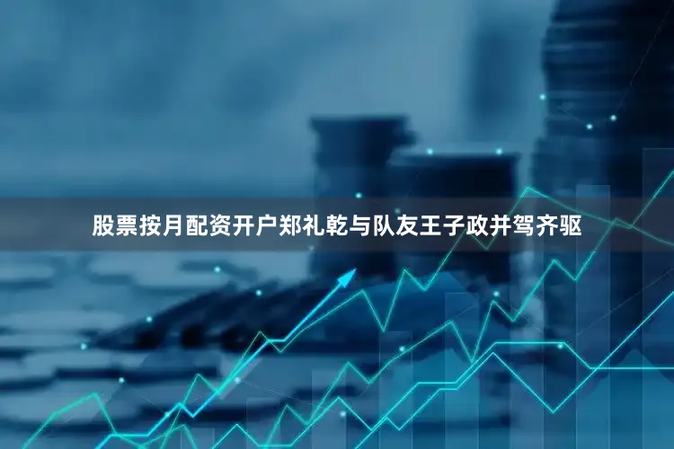 股票按月配资开户郑礼乾与队友王子政并驾齐驱