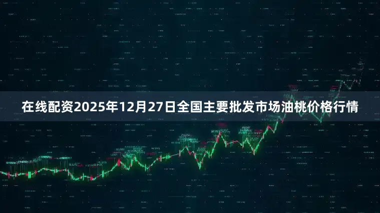 在线配资2025年12月27日全国主要批发市场油桃价格行情