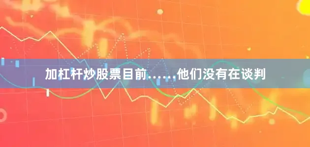 加杠杆炒股票目前……他们没有在谈判