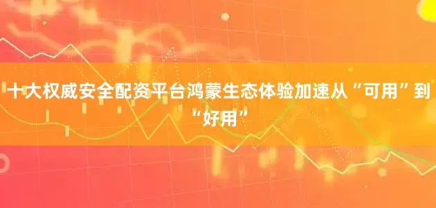 十大权威安全配资平台鸿蒙生态体验加速从“可用”到“好用”