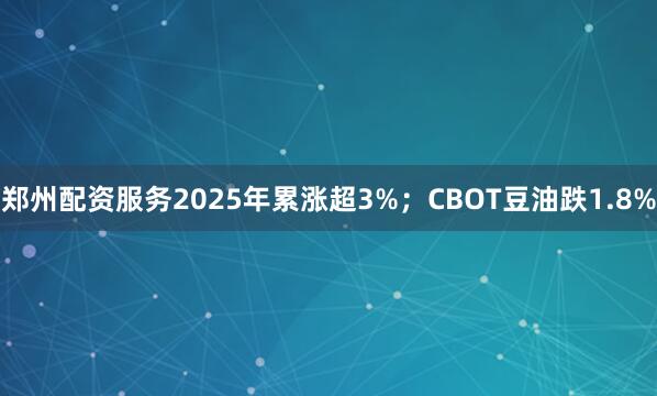 郑州配资服务2025年累涨超3%；CBOT豆油跌1.8%